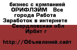 бизнес с компанией ОРИФЛЭЙМ - Все города Работа » Заработок в интернете   . Свердловская обл.,Ирбит г.